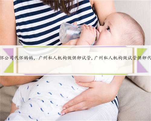 广州代怀公司代怀妈妈，广州私人机构做供卵试管,广州私人机构做试管供卵代