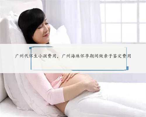 广州代怀生小孩费用，广州海珠怀孕期间做亲子鉴定费用