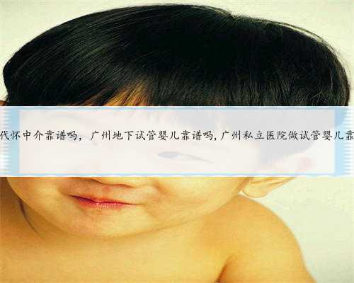 广州代怀中介靠谱吗，广州地下试管婴儿靠谱吗,广州私立医院做试管婴儿靠谱