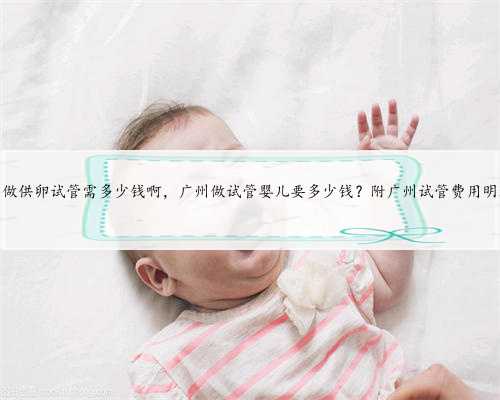 广州做供卵试管需多少钱啊，广州做试管婴儿要多少钱？附广州试管费用明细？