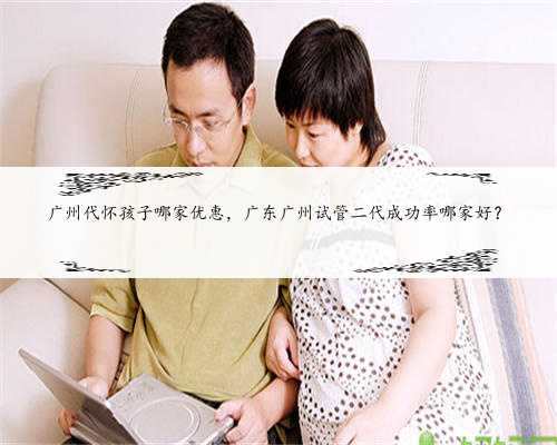 广州代怀孩子哪家优惠，广东广州试管二代成功率哪家好？