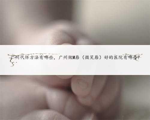 广州代怀方法有哪些，广州做M唇（微笑唇）好的医院有哪些?