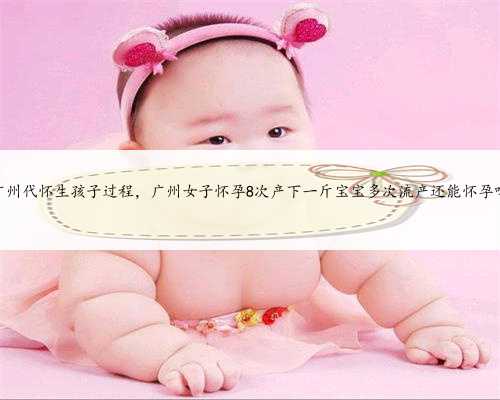 广州代怀生孩子过程，广州女子怀孕8次产下一斤宝宝多次流产还能怀孕吗