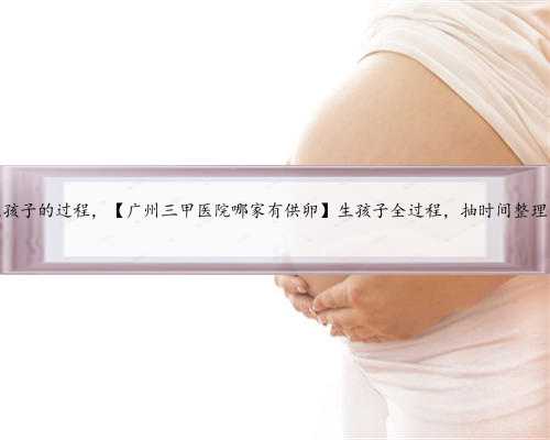 广州供卵代生孩子的过程，【广州三甲医院哪家有供卵】生孩子全过程，抽时间