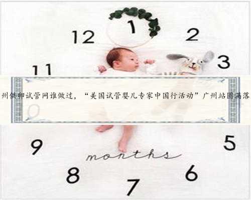 广州供卵试管网谁做过，“美国试管婴儿专家中国行活动”广州站圆满落幕
