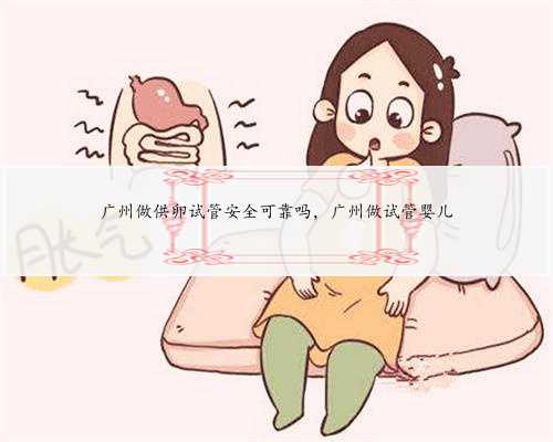 广州做供卵试管安全可靠吗，广州做试管婴儿